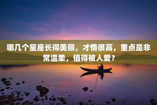哪几个星座长得美丽,才情很高,重点是非常温柔,值得被人爱?