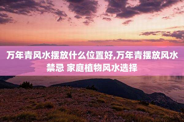 万年青风水摆放什么位置好,万年青摆放风水禁忌 家庭植物风水选择