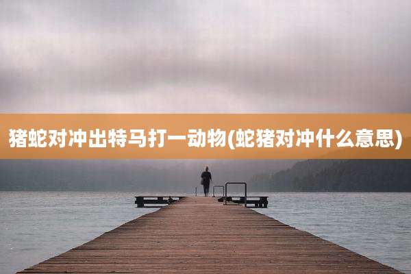 猪蛇对冲出特马打一动物(蛇猪对冲什么意思)