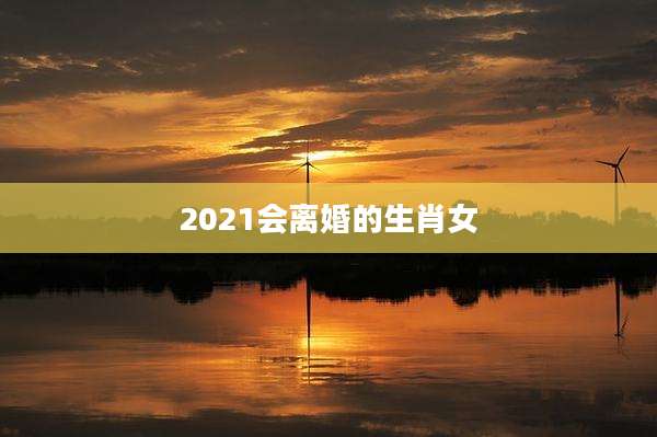 2021会离婚的生肖女
