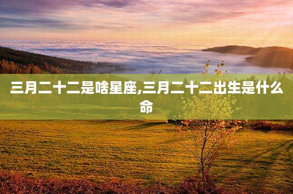 三月二十二是啥星座,三月二十二出生是什么命