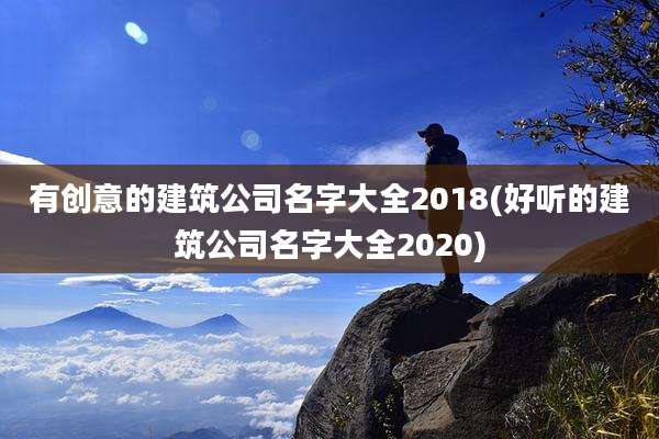 有创意的建筑公司名字大全2018(好听的建筑公司名字大全2020)