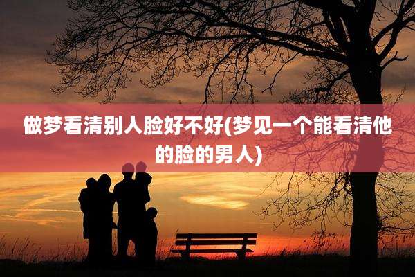 做梦看清别人脸好不好(梦见一个能看清他的脸的男人)