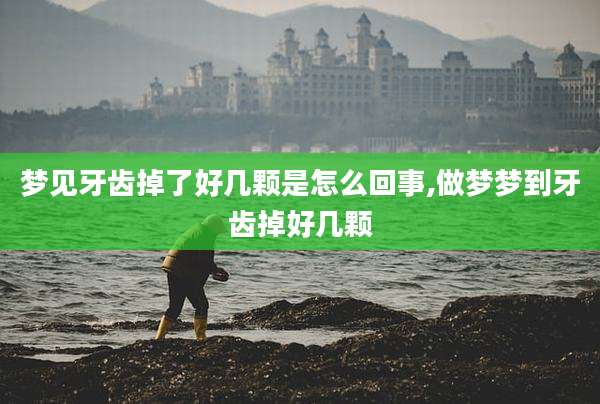 梦见牙齿掉了好几颗是怎么回事,做梦梦到牙齿掉好几颗