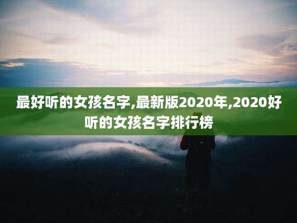 最好听的女孩名字,最新版2020年,2020好听的女孩名字排行榜