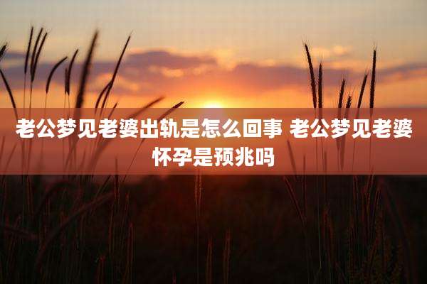 老公梦见老婆出轨是怎么回事 老公梦见老婆怀孕是预兆吗