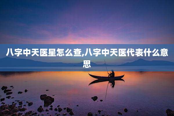 八字中天医星怎么查,八字中天医代表什么意思