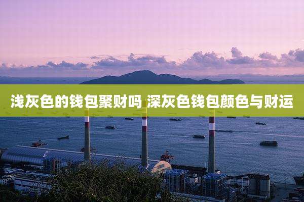 浅灰色的钱包聚财吗 深灰色钱包颜色与财运