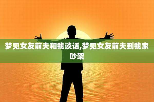梦见女友前夫和我谈话,梦见女友前夫到我家吵架