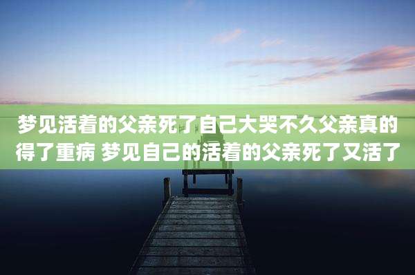 梦见活着的父亲死了自己大哭不久父亲真的得了重病 梦见自己的活着的父亲死了又活了