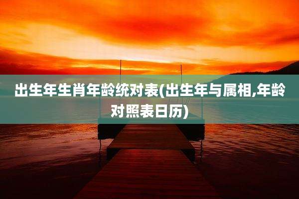 出生年生肖年龄统对表(出生年与属相,年龄对照表日历)