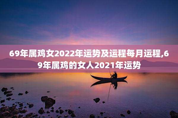 69年属鸡女2022年运势及运程每月运程,69年属鸡的女人2021年运势