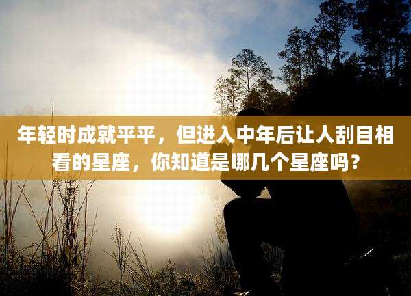 年轻时成就平平,但进入中年后让人刮目相看的星座,你知道是哪几个星座吗?