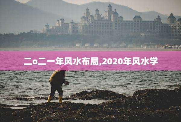 二o二一年风水布局,2020年风水学