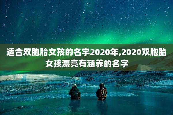 适合双胞胎女孩的名字2020年,2020双胞胎女孩漂亮有涵养的名字