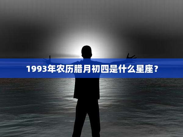 1993年农历腊月初四是什么星座?