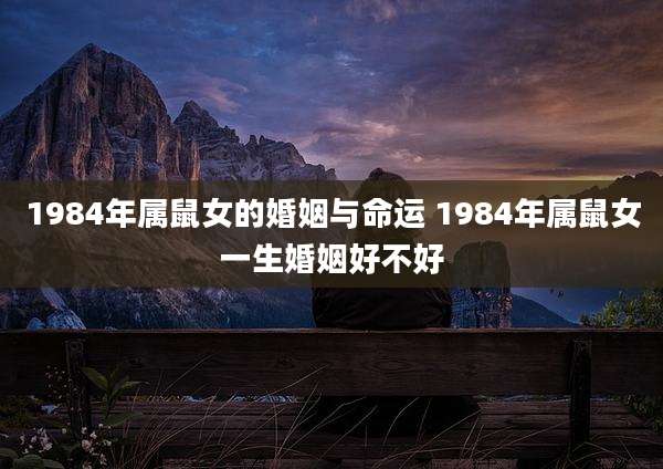 1984年属鼠女的婚姻与命运 1984年属鼠女一生婚姻好不好