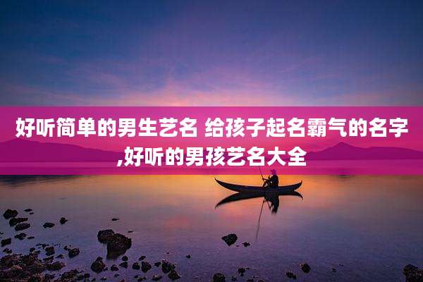 好听简单的男生艺名 给孩子起名霸气的名字,好听的男孩艺名大全