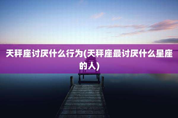 天秤座讨厌什么行为(天秤座最讨厌什么星座的人)