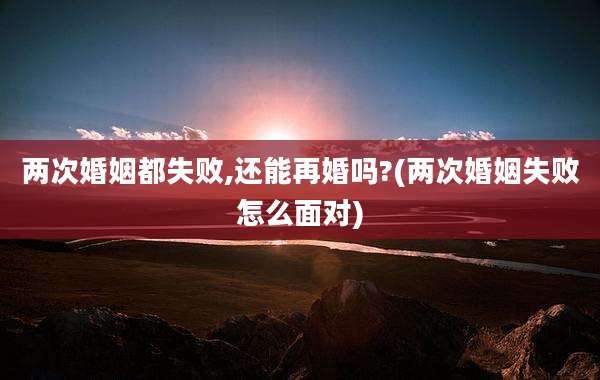 两次婚姻都失败,还能再婚吗?(两次婚姻失败怎么面对)