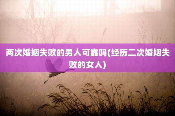 两次婚姻失败的男人可靠吗(经历二次婚姻失败的女人)