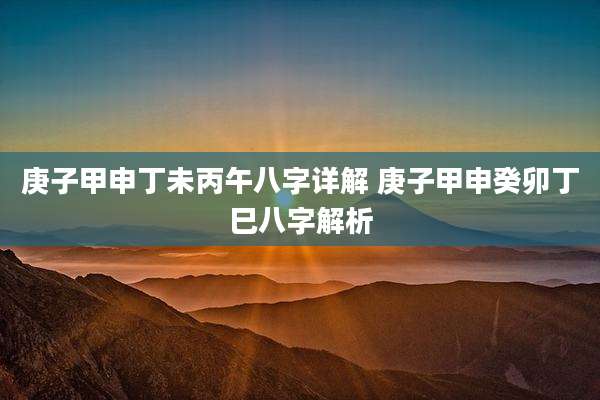 庚子甲申丁未丙午八字详解 庚子甲申癸卯丁巳八字解析