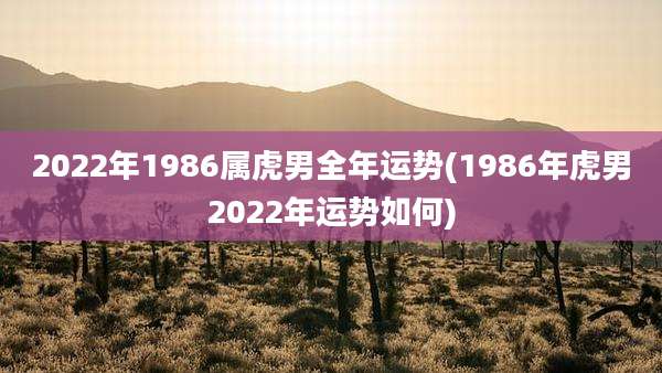 2022年1986属虎男全年运势(1986年虎男2022年运势如何)