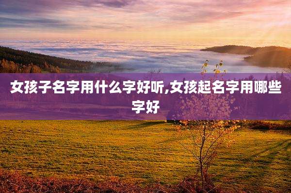 女孩子名字用什么字好听,女孩起名字用哪些字好