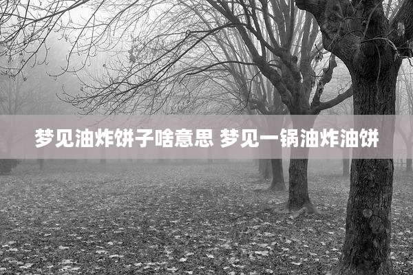 梦见油炸饼子啥意思 梦见一锅油炸油饼