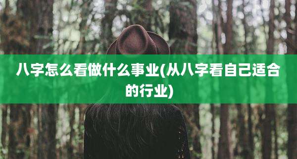 八字怎么看做什么事业(从八字看自己适合的行业)