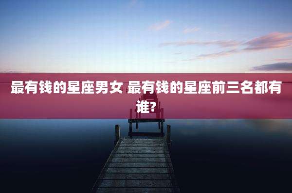最有钱的星座男女 最有钱的星座前三名都有谁?
