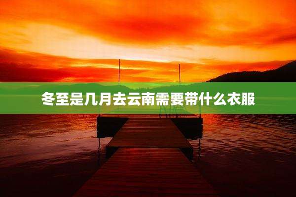冬至是几月去云南需要带什么衣服
