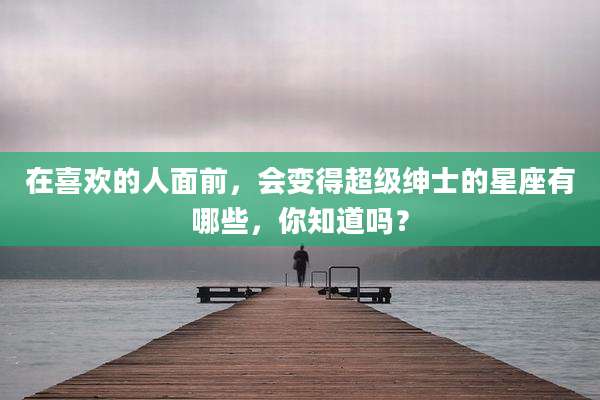 在喜欢的人面前，会变得超级绅士的星座有哪些，你知道吗？