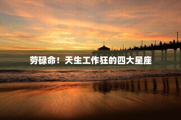 劳碌命!天生工作狂的四大星座
