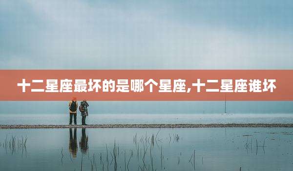 十二星座最坏的是哪个星座,十二星座谁坏