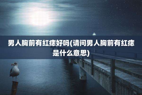男人胸前有红痣好吗(请问男人胸前有红痣是什么意思)