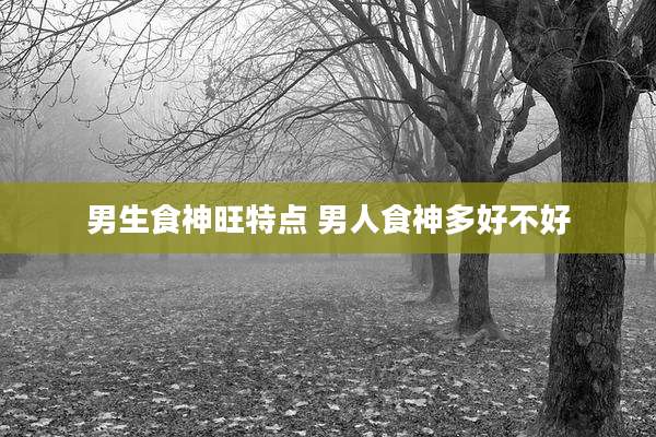 男生食神旺特点 男人食神多好不好