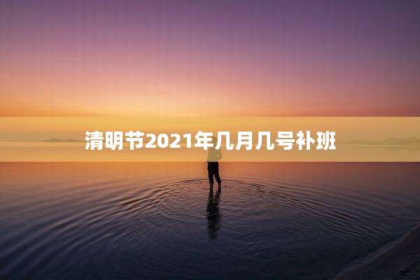 清明节2021年几月几号补班