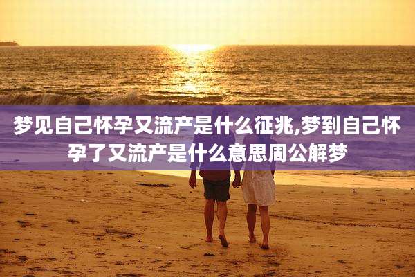 梦见自己怀孕又流产是什么征兆,梦到自己怀孕了又流产是什么意思周公解梦