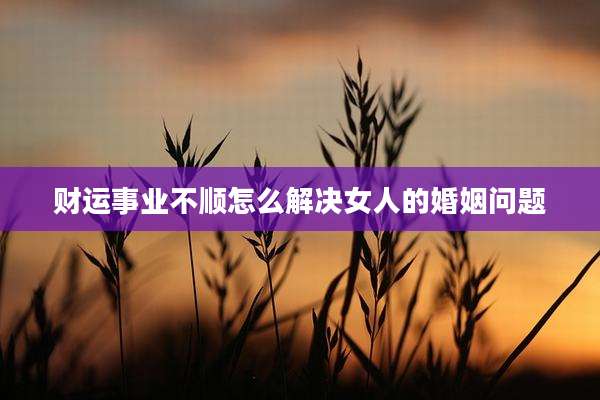 财运事业不顺怎么解决女人的婚姻问题