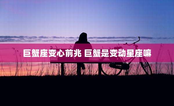 巨蟹座变心前兆 巨蟹是变动星座嘛