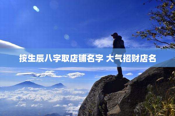 按生辰八字取店铺名字 大气招财店名