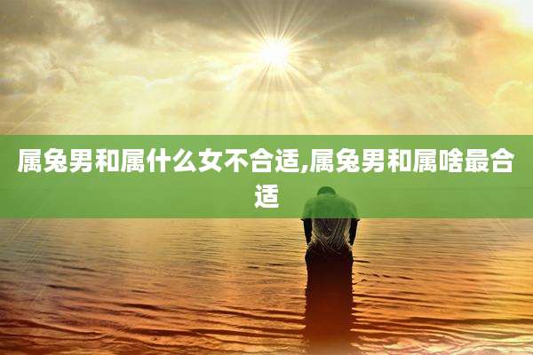 属兔男和属什么女不合适,属兔男和属啥最合适