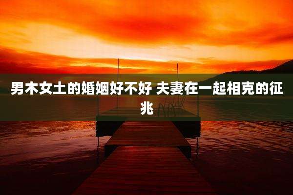 男木女土的婚姻好不好 夫妻在一起相克的征兆