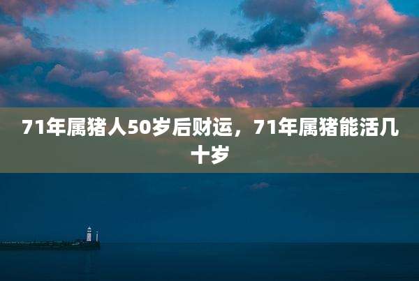 71年属猪人50岁后财运,71年属猪能活几十岁
