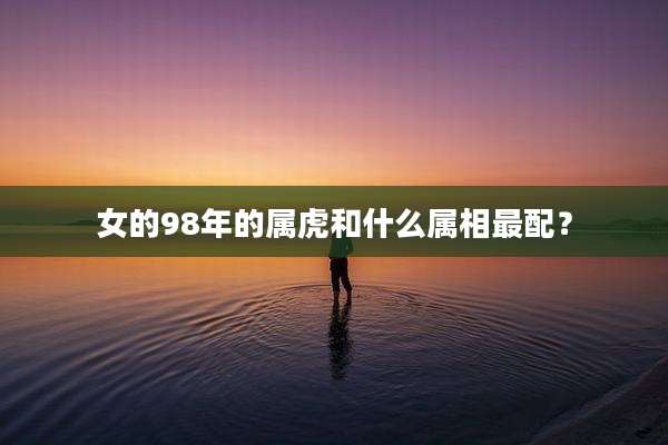 女的98年的属虎和什么属相最配?