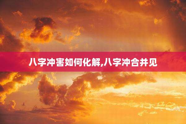 八字冲害如何化解,八字冲合并见