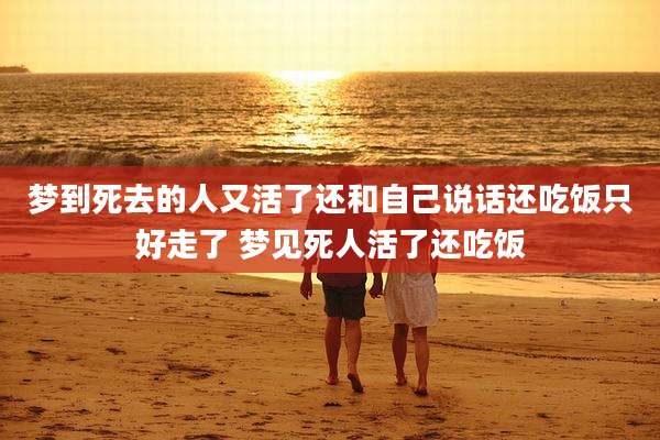 梦到死去的人又活了还和自己说话还吃饭只好走了 梦见死人活了还吃饭