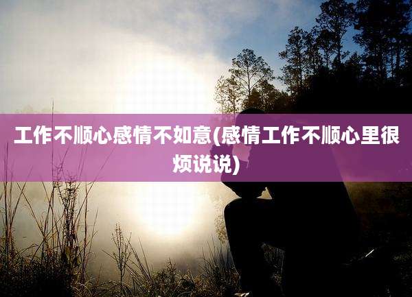 工作不顺心感情不如意(感情工作不顺心里很烦说说)