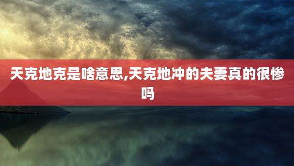 天克地克是啥意思,天克地冲的夫妻真的很惨吗